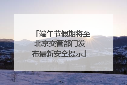 端午节假期将至 北京交管部门发布最新安全提示