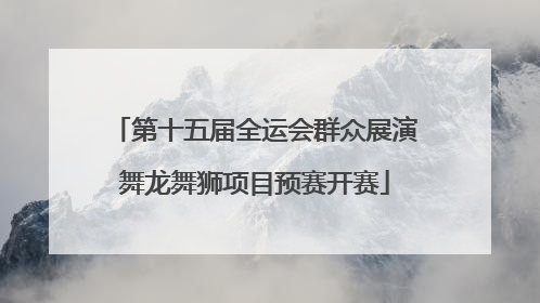 第十五届全运会群众展演舞龙舞狮项目预赛开赛