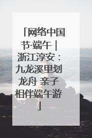 网络中国节·端午｜浙江淳安：九龙溪里划龙舟 亲子相伴端午游