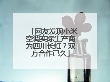 网友发现小米空调实际生产商为四川长虹？双方合作已久