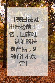 美白祛斑排行榜前十名，国家唯一认证的祛斑产品，99好评不踩雷