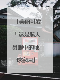 美丽可爱！这是航天员眼中的地球家园