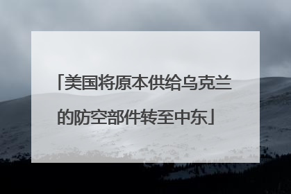 美国将原本供给乌克兰的防空部件转至中东