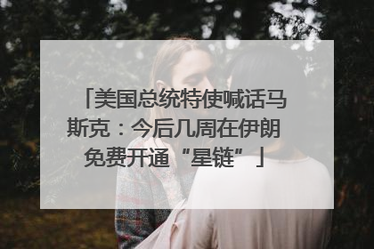 美国总统特使喊话马斯克：今后几周在伊朗免费开通“星链”