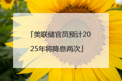 美联储官员预计2025年将降息两次