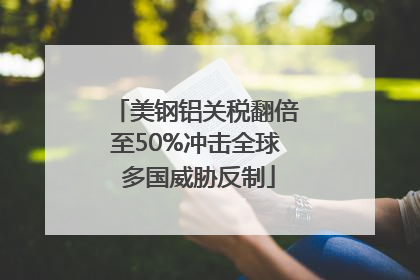 美钢铝关税翻倍至50%冲击全球 多国威胁反制