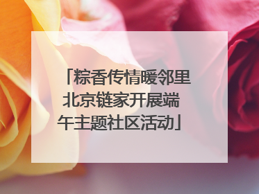 粽香传情暖邻里 北京链家开展端午主题社区活动