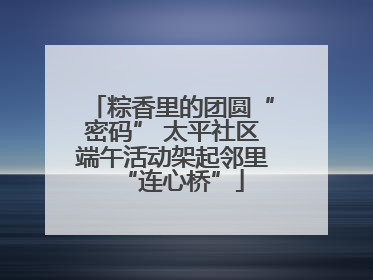 粽香里的团圆“密码” 太平社区端午活动架起邻里“连心桥”