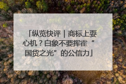 纵览快评｜商标上耍心机？白象不要挥霍“国货之光”的公信力