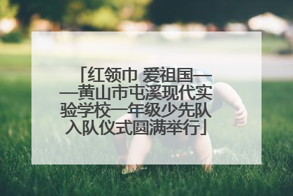 红领巾 爱祖国——黄山市屯溪现代实验学校一年级少先队入队仪式圆满举行