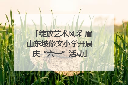 绽放艺术风采 眉山东坡修文小学开展庆“六一”活动