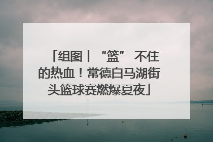 组图丨“篮” 不住的热血！常德白马湖街头篮球赛燃爆夏夜