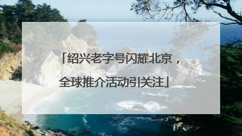 绍兴老字号闪耀北京，全球推介活动引关注