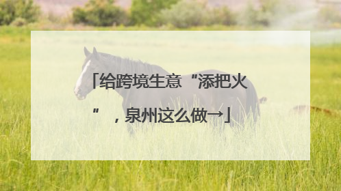 给跨境生意“添把火”，泉州这么做→