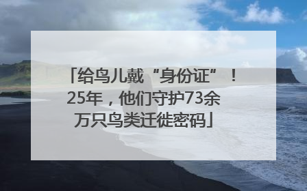 给鸟儿戴“身份证”！25年，他们守护73余万只鸟类迁徙密码