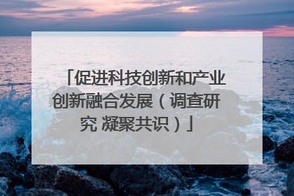 促进科技创新和产业创新融合发展（调查研究 凝聚共识）
