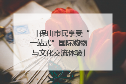 保山市民享受“一站式”国际购物与文化交流体验