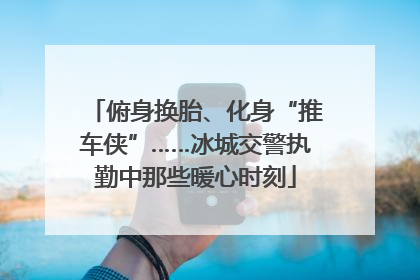 俯身换胎、化身“推车侠”……冰城交警执勤中那些暖心时刻