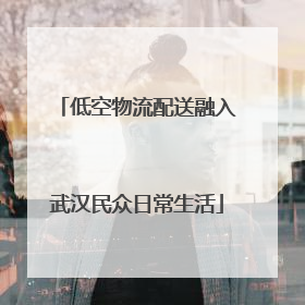 低空物流配送融入武汉民众日常生活