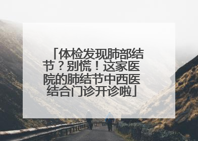 体检发现肺部结节？别慌！这家医院的肺结节中西医结合门诊开诊啦