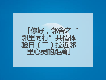 你好，邻舍之“邻里同行”共情体验日（二）拉近邻里心灵的距离