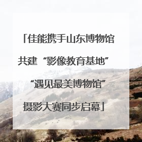 佳能携手山东博物馆共建“影像教育基地” “遇见最美博物馆”摄影大赛同步启幕