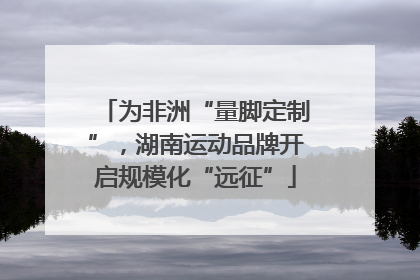 为非洲“量脚定制”，湖南运动品牌开启规模化“远征”