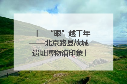 一“眼”越千年——北京路县故城遗址博物馆印象