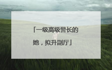 一级高级警长的她，拟升副厅