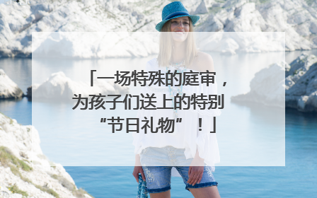 一场特殊的庭审，为孩子们送上的特别“节日礼物”！