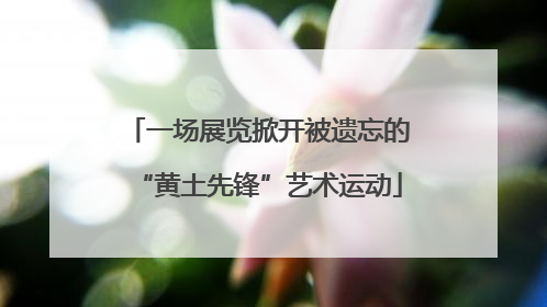 一场展览掀开被遗忘的“黄土先锋”艺术运动