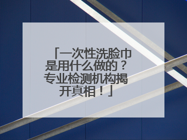 一次性洗脸巾是用什么做的？专业检测机构揭开真相！