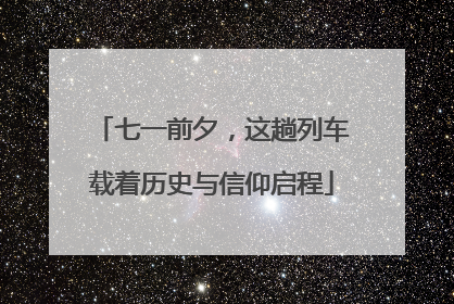 七一前夕，这趟列车载着历史与信仰启程