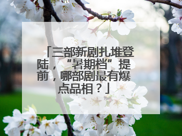 三部新剧扎堆登陆，“暑期档”提前，哪部剧最有爆点品相？