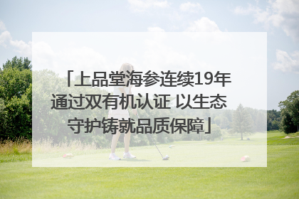 上品堂海参连续19年通过双有机认证 以生态守护铸就品质保障