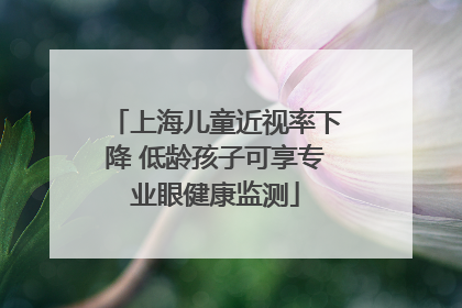 上海儿童近视率下降 低龄孩子可享专业眼健康监测