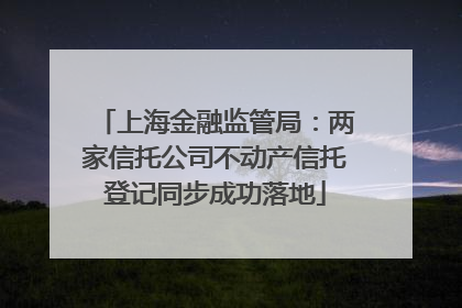 上海金融监管局：两家信托公司不动产信托登记同步成功落地