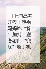 上海高考开考！旗袍妈妈抱“葵”加持，送考老师“兜底”收手机