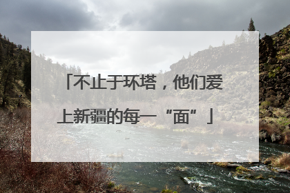 不止于环塔，他们爱上新疆的每一“面”