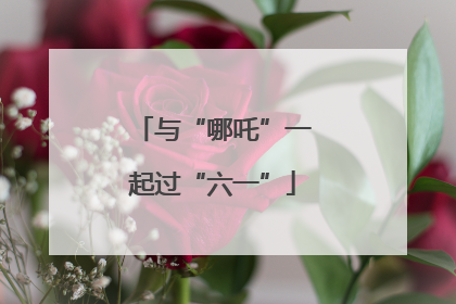 与“哪吒”一起过“六一”