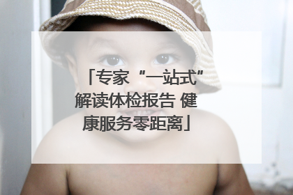 专家“一站式”解读体检报告 健康服务零距离