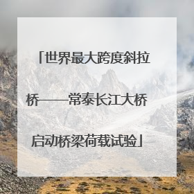 世界最大跨度斜拉桥——常泰长江大桥启动桥梁荷载试验
