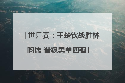世乒赛：王楚钦战胜林昀儒 晋级男单四强