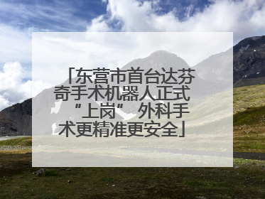 东营市首台达芬奇手术机器人正式“上岗” 外科手术更精准更安全