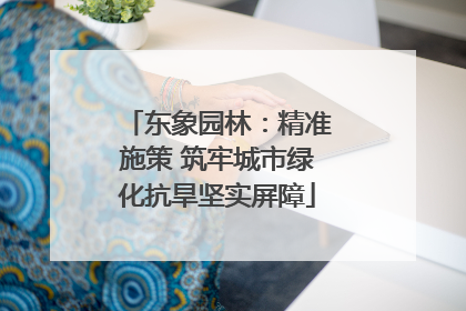 东象园林：精准施策 筑牢城市绿化抗旱坚实屏障