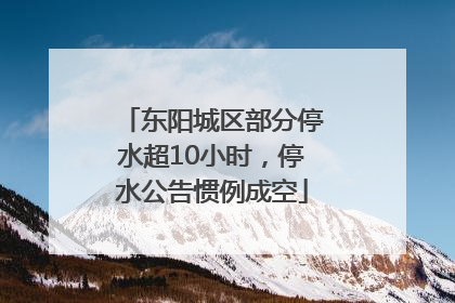 东阳城区部分停水超10小时，停水公告惯例成空