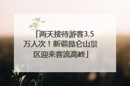 两天接待游客3.5万人次！新疆昆仑山景区迎来客流高峰