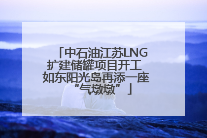 中石油江苏LNG扩建储罐项目开工 如东阳光岛再添一座“气墩墩”