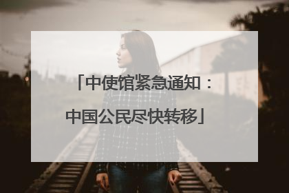 中使馆紧急通知：中国公民尽快转移