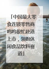 中国最大零食连锁零售商鸣鸣很忙赴港上市，领跑休闲食品饮料赛道